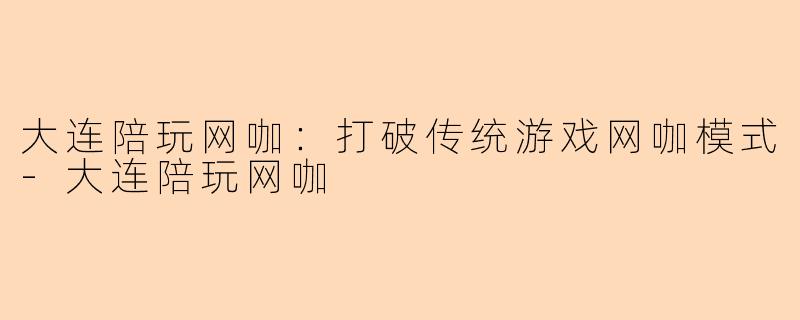 大连陪玩网咖：打破传统游戏网咖模式-大连陪玩网咖