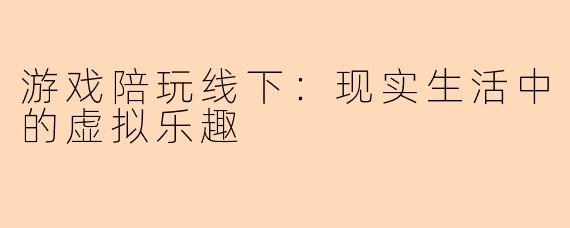 游戏陪玩线下：现实生活中的虚拟乐趣