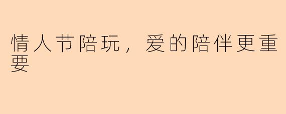 情人节陪玩，爱的陪伴更重要
