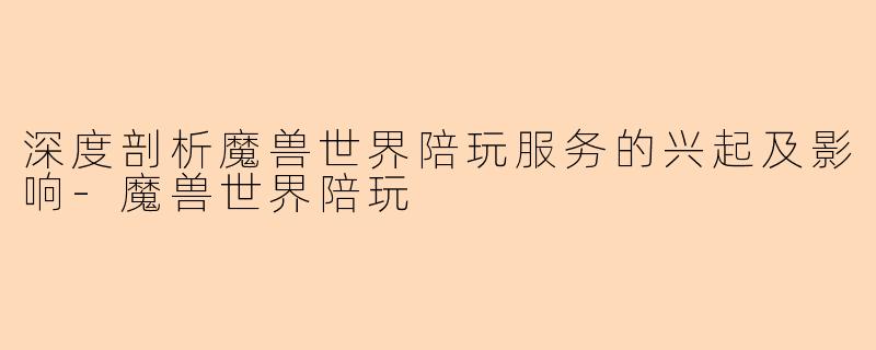 深度剖析魔兽世界陪玩服务的兴起及影响-魔兽世界陪玩
