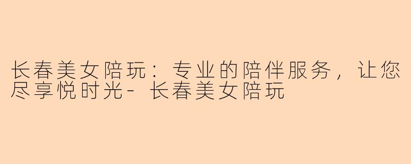 长春美女陪玩：专业的陪伴服务，让您尽享悦时光-长春美女陪玩