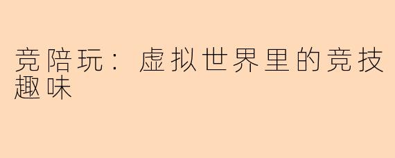 竞陪玩：虚拟世界里的竞技趣味