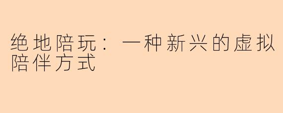 绝地陪玩：一种新兴的虚拟陪伴方式
