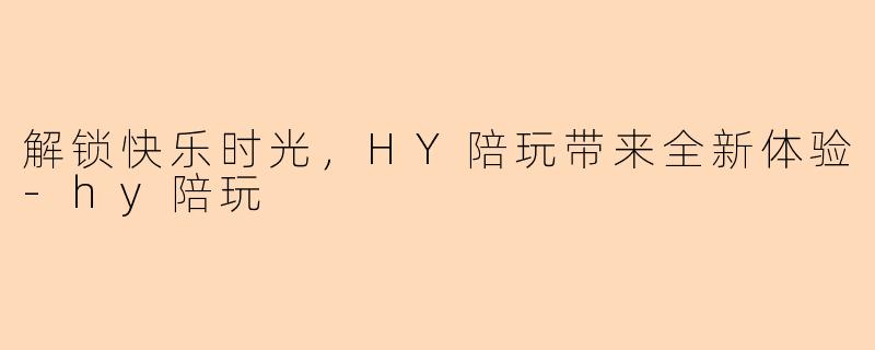 解锁快乐时光，HY陪玩带来全新体验-hy陪玩