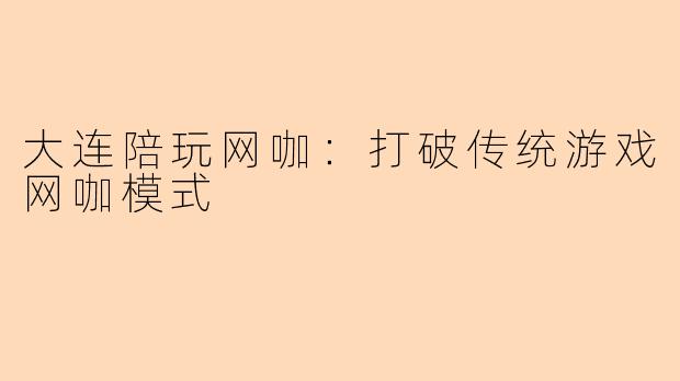 大连陪玩网咖:打破传统游戏网咖模式