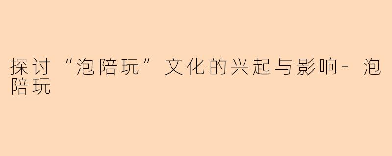 探讨“泡陪玩”文化的兴起与影响-泡陪玩