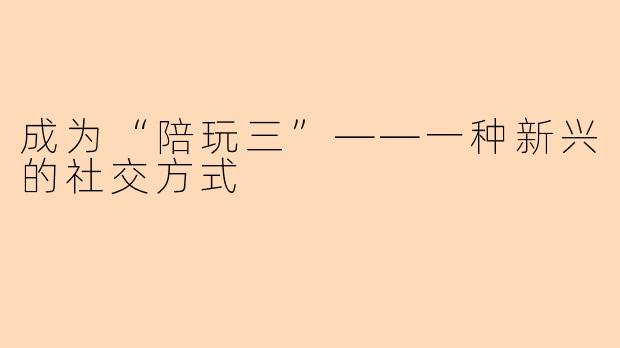 成为“陪玩三”——一种新兴的社交方式