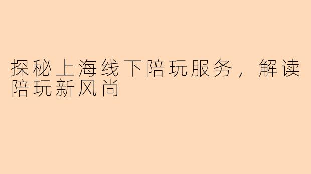 探秘上海线下陪玩服务，解读陪玩新风尚