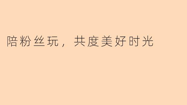 陪粉丝玩，共度美好时光