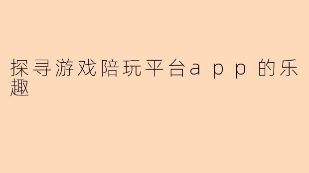 探寻游戏陪玩平台app的乐趣