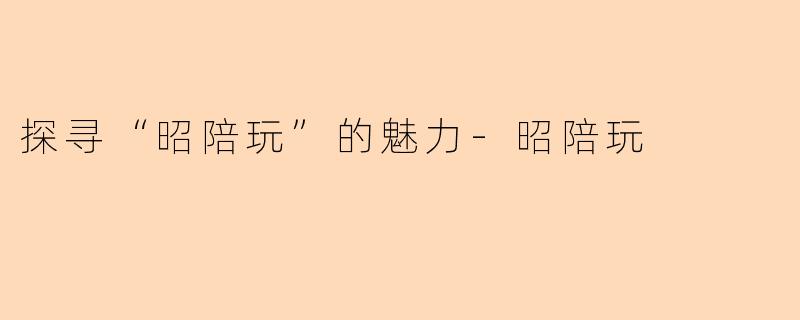 探寻“昭陪玩”的魅力-昭陪玩