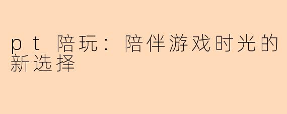 pt陪玩：陪伴游戏时光的新选择