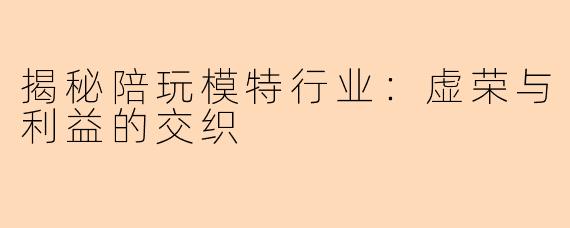揭秘陪玩模特行业：虚荣与利益的交织