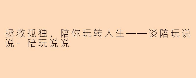 拯救孤独，陪你玩转人生——谈陪玩说说-陪玩说说
