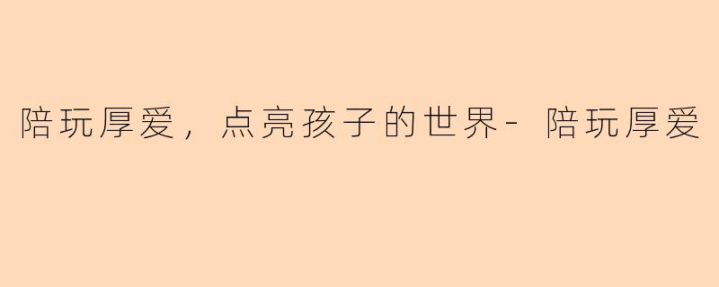 陪玩厚爱，点亮孩子的世界-陪玩厚爱