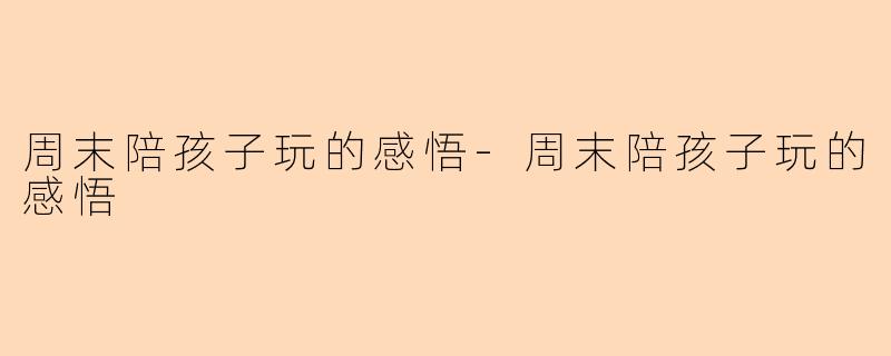 周末陪孩子玩的感悟-周末陪孩子玩的感悟