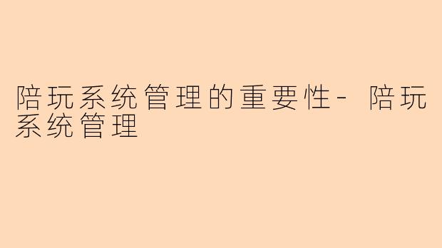陪玩系统管理的重要性-陪玩系统管理