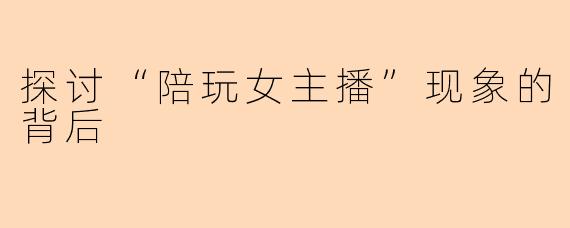 探讨“陪玩女主播”现象的背后