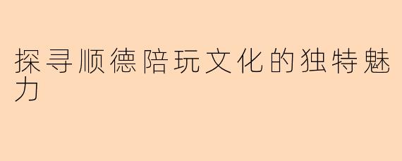 探寻顺德陪玩文化的独特魅力