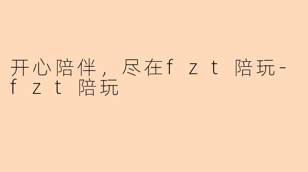 开心陪伴，尽在fzt陪玩-fzt陪玩