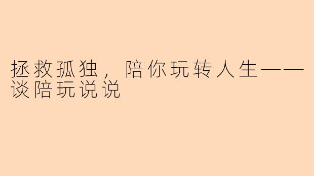 拯救孤独，陪你玩转人生——谈陪玩说说