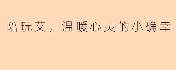 陪玩艾，温暖心灵的小确幸
