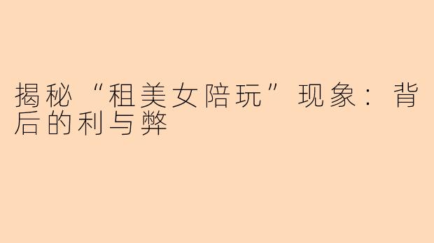揭秘“租美女陪玩”现象：背后的利与弊