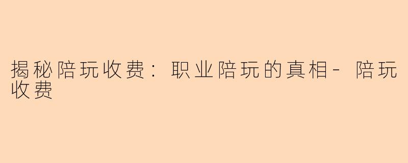 揭秘陪玩收费：职业陪玩的真相-陪玩收费