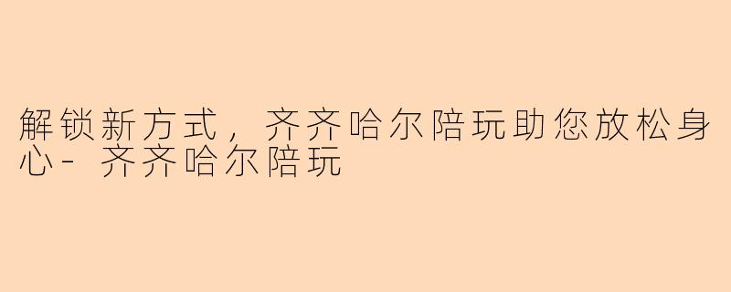 解锁新方式，齐齐哈尔陪玩助您放松身心-齐齐哈尔陪玩