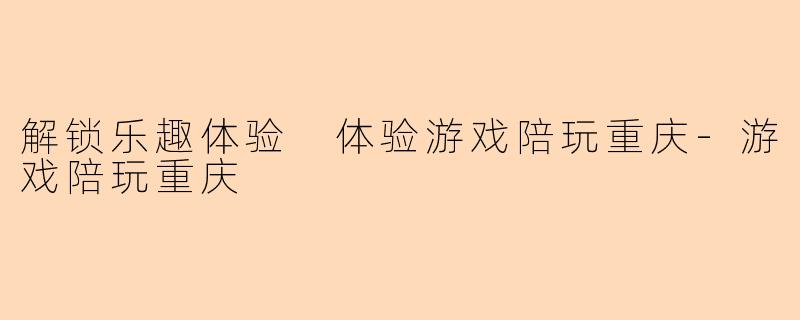 解锁乐趣体验 体验游戏陪玩重庆-游戏陪玩重庆