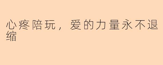 心疼陪玩，爱的力量永不退缩