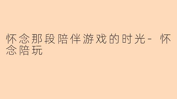 怀念那段陪伴游戏的时光-怀念陪玩