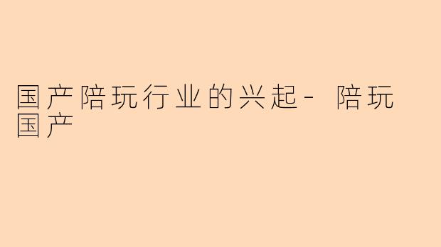 国产陪玩行业的兴起-陪玩 国产