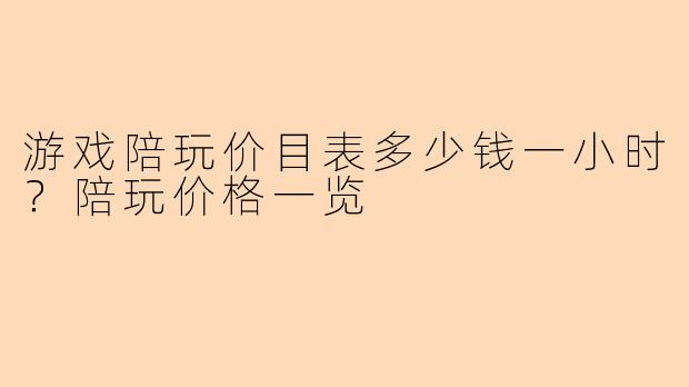 游戏陪玩价目表多少钱一小时？陪玩价格一览