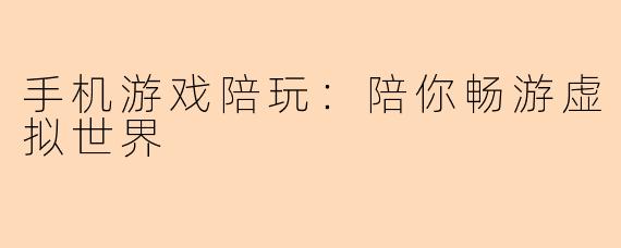 手机游戏陪玩：陪你畅游虚拟世界