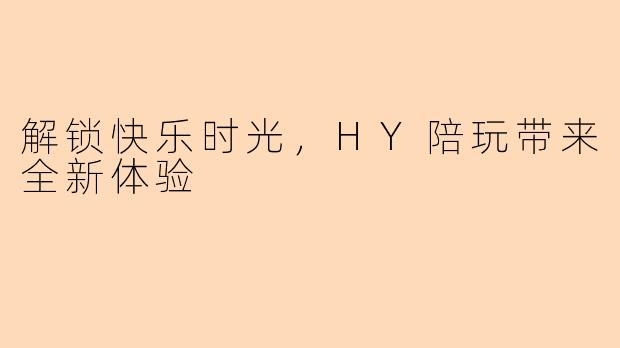 解锁快乐时光，HY陪玩带来全新体验