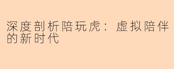 深度剖析陪玩虎：虚拟陪伴的新时代