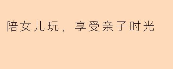 陪女儿玩，享受亲子时光