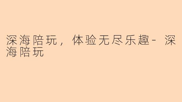 深海陪玩，体验无尽乐趣-深海陪玩
