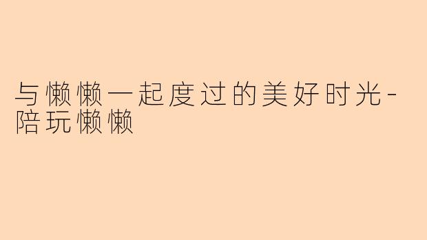 与懒懒一起度过的美好时光-陪玩懒懒
