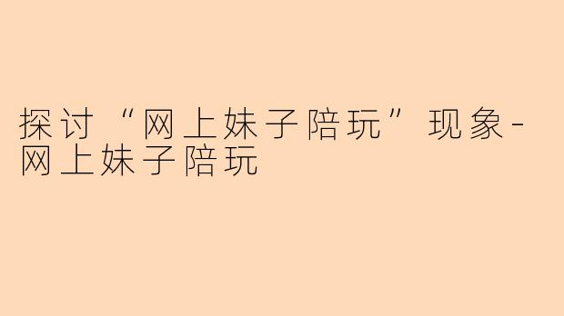 探讨“网上妹子陪玩”现象-网上妹子陪玩