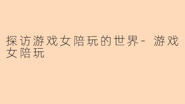 探访游戏女陪玩的世界-游戏女陪玩