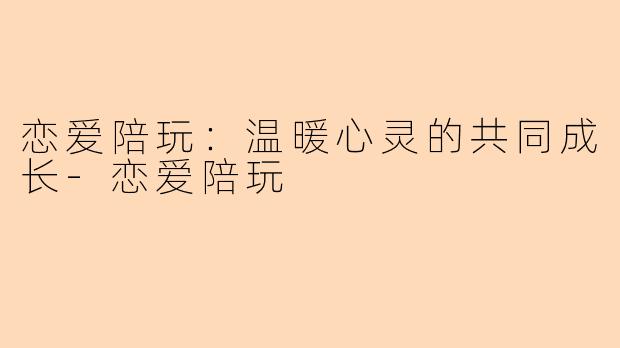 恋爱陪玩：温暖心灵的共同成长-恋爱陪玩