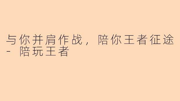 与你并肩作战，陪你王者征途-陪玩王者