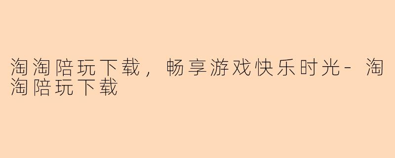 淘淘陪玩下载，畅享游戏快乐时光-淘淘陪玩下载