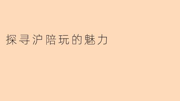 探寻沪陪玩的魅力