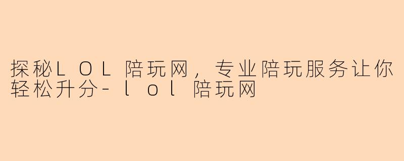 探秘LOL陪玩网，专业陪玩服务让你轻松升分-lol陪玩网