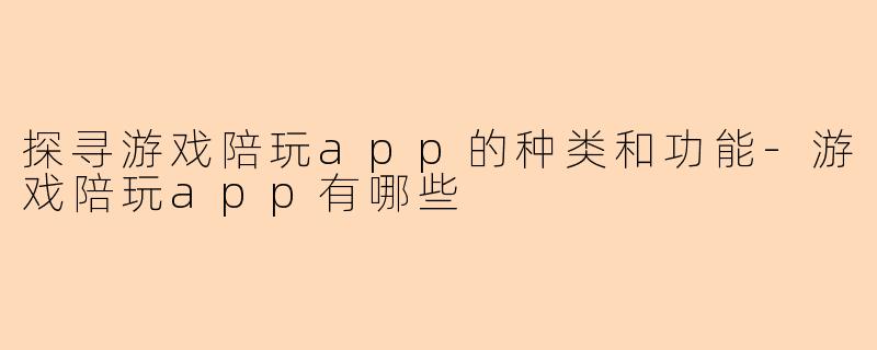 探寻游戏陪玩app的种类和功能-游戏陪玩app有哪些