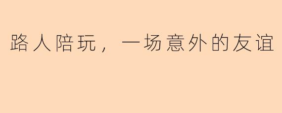 路人陪玩，一场意外的友谊