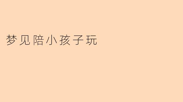 梦见陪小孩子玩代表什么意思呢？